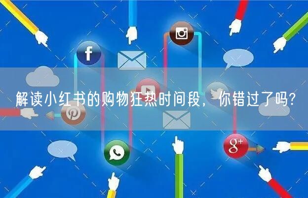 解读小红书的购物狂热时间段，你错过了吗?