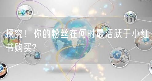 探究！你的粉丝在何时最活跃于小红书购买?