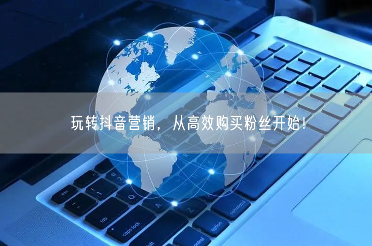 玩转抖音营销，从高效购买粉丝开始！