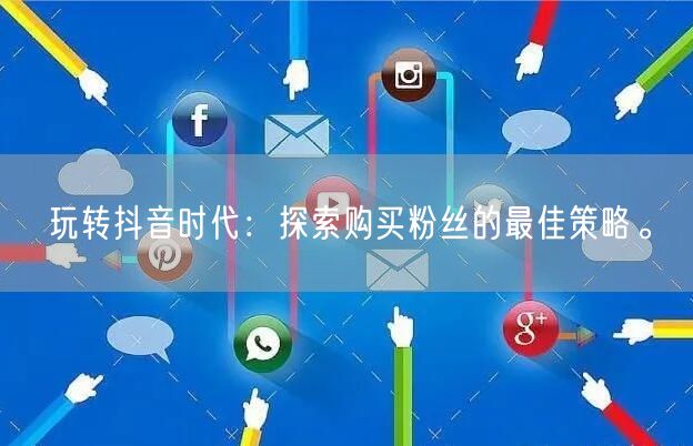 玩转抖音时代：探索购买粉丝的最佳策略。
