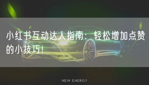 小红书互动达人指南：轻松增加点赞的小技巧！