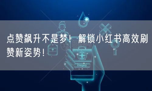点赞飙升不是梦！解锁小红书高效刷赞新姿势！