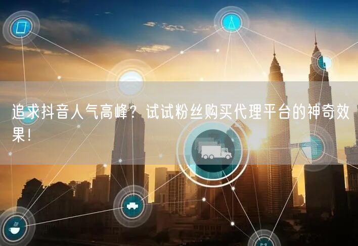 追求抖音人气高峰？试试粉丝购买代理平台的神奇效果！