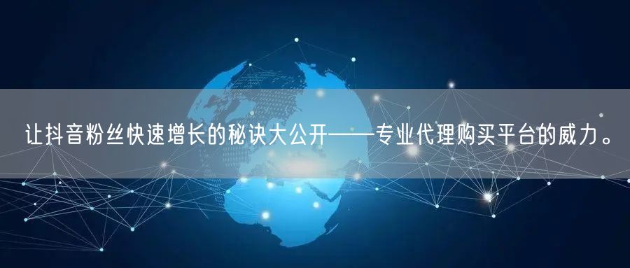 让抖音粉丝快速增长的秘诀大公开——专业代理购买平台的威力。