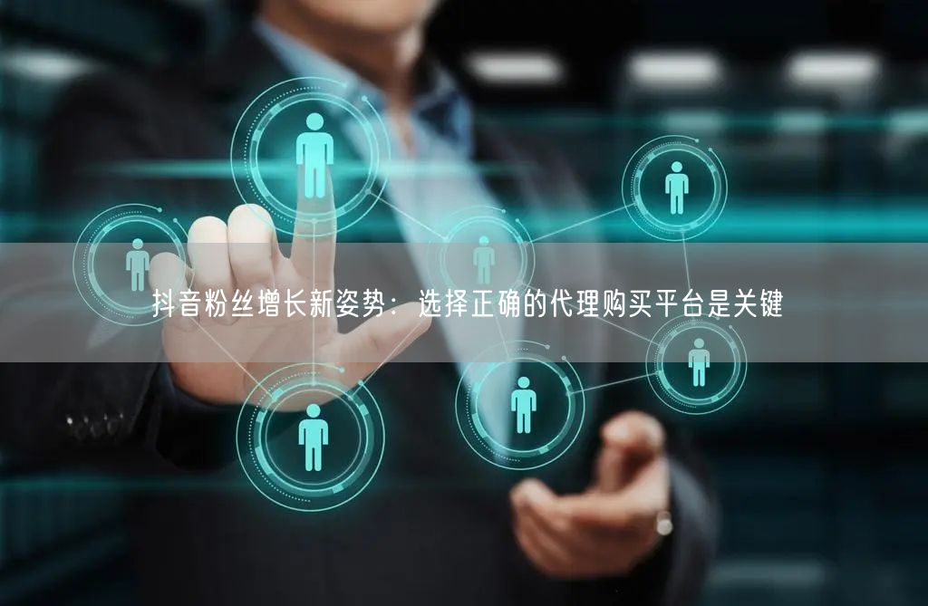 抖音粉丝增长新姿势：选择正确的代理购买平台是关键