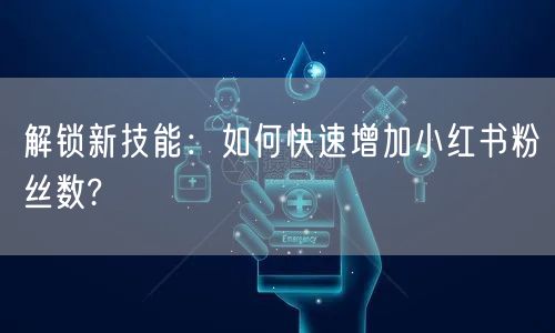 解锁新技能：如何快速增加小红书粉丝数?