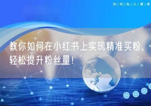 教你如何在小红书上实现精准买粉，轻松提升粉丝量！