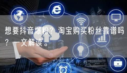 想要抖音爆粉？淘宝购买粉丝靠谱吗？一文解读。