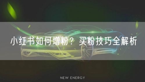 小红书如何增粉？买粉技巧全解析