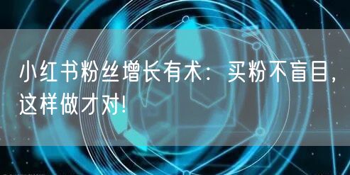 小红书粉丝增长有术：买粉不盲目，这样做才对!