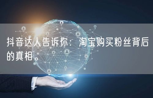 抖音达人告诉你：淘宝购买粉丝背后的真相。