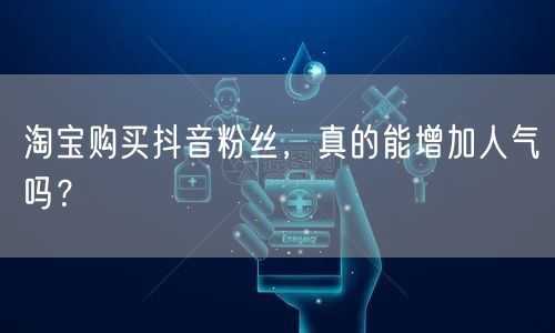 淘宝购买抖音粉丝，真的能增加人气吗？