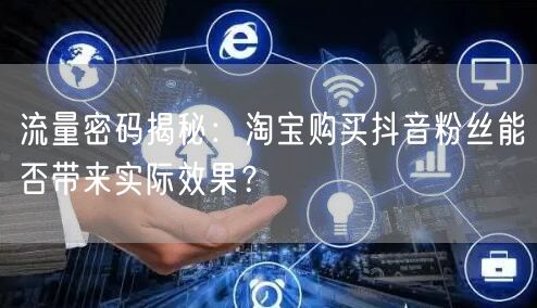 流量密码揭秘：淘宝购买抖音粉丝能否带来实际效果？
