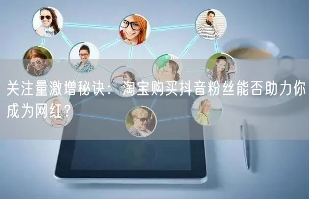 关注量激增秘诀：淘宝购买抖音粉丝能否助力你成为网红？