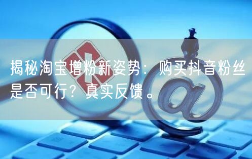揭秘淘宝增粉新姿势：购买抖音粉丝是否可行？真实反馈。