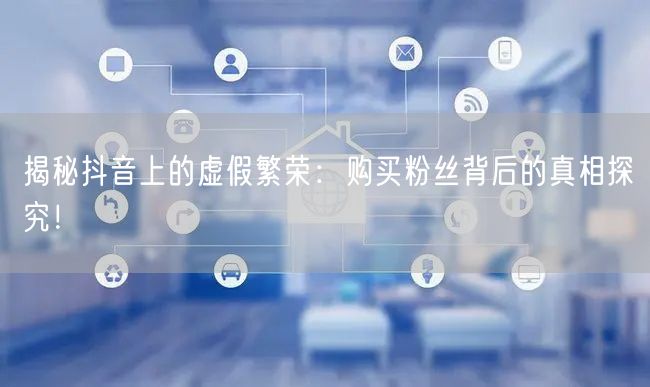 揭秘抖音上的虚假繁荣：购买粉丝背后的真相探究！