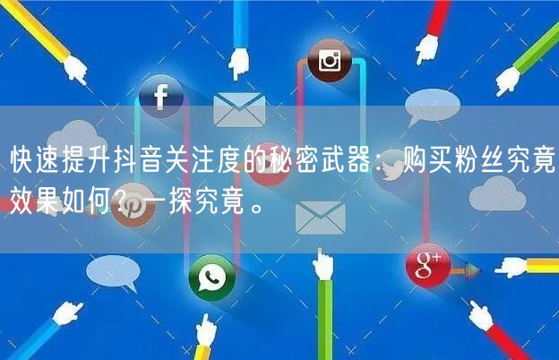 快速提升抖音关注度的秘密武器：购买粉丝究竟效果如何？一探究竟。