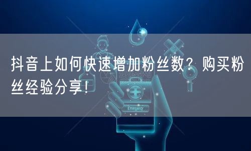 抖音上如何快速增加粉丝数？购买粉丝经验分享！