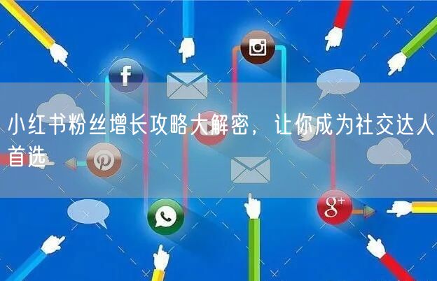 小红书粉丝增长攻略大解密，让你成为社交达人首选
