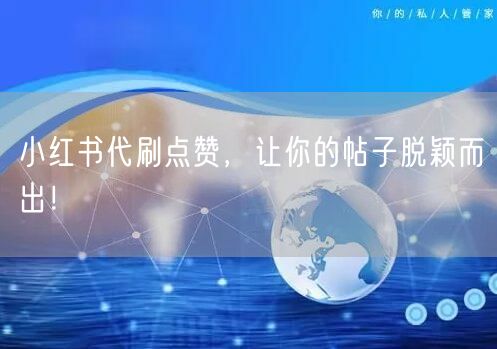 小红书代刷点赞，让你的帖子脱颖而出！