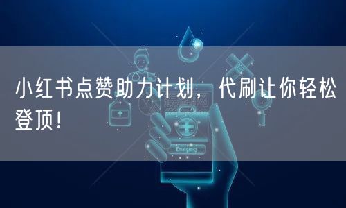 小红书点赞助力计划，代刷让你轻松登顶！