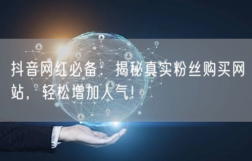 抖音网红必备：揭秘真实粉丝购买网站，轻松增加人气！