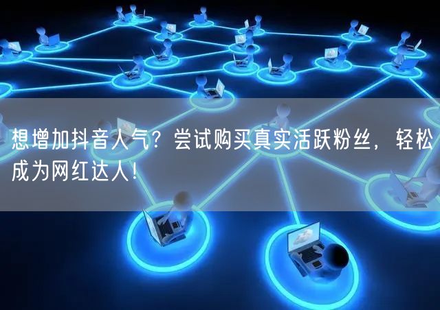 想增加抖音人气？尝试购买真实活跃粉丝，轻松成为网红达人！