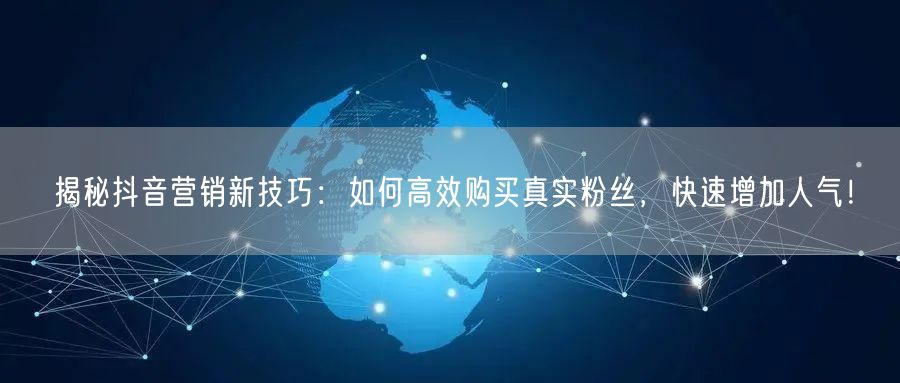 揭秘抖音营销新技巧：如何高效购买真实粉丝，快速增加人气！