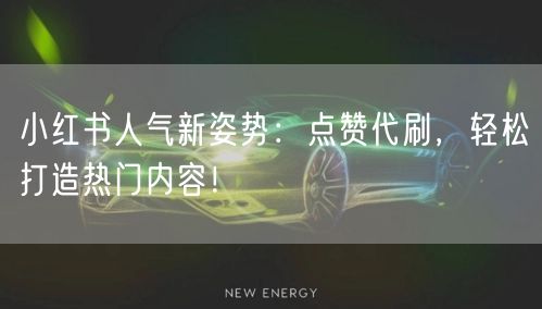 小红书人气新姿势：点赞代刷，轻松打造热门内容！