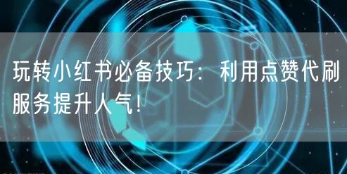 玩转小红书必备技巧：利用点赞代刷服务提升人气！