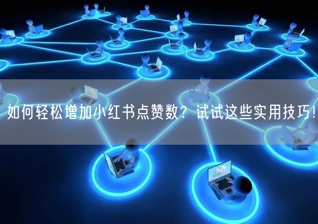 如何轻松增加小红书点赞数？试试这些实用技巧！
