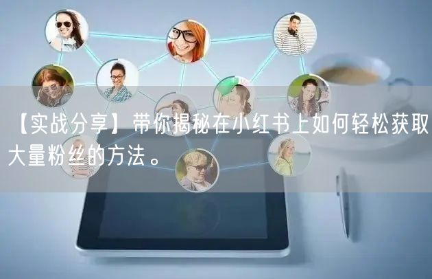 【实战分享】带你揭秘在小红书上如何轻松获取大量粉丝的方法。