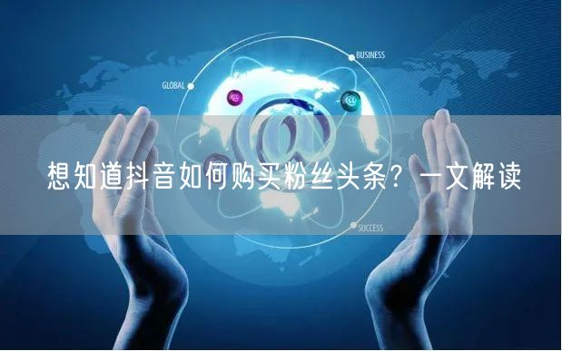 想知道抖音如何购买粉丝头条？一文解读