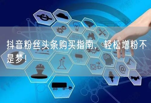 抖音粉丝头条购买指南，轻松增粉不是梦！