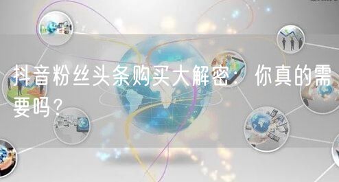 抖音粉丝头条购买大解密：你真的需要吗？