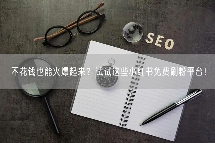 不花钱也能火爆起来？试试这些小红书免费刷粉平台！