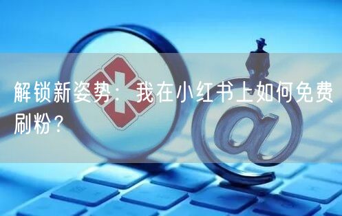 解锁新姿势：我在小红书上如何免费刷粉？