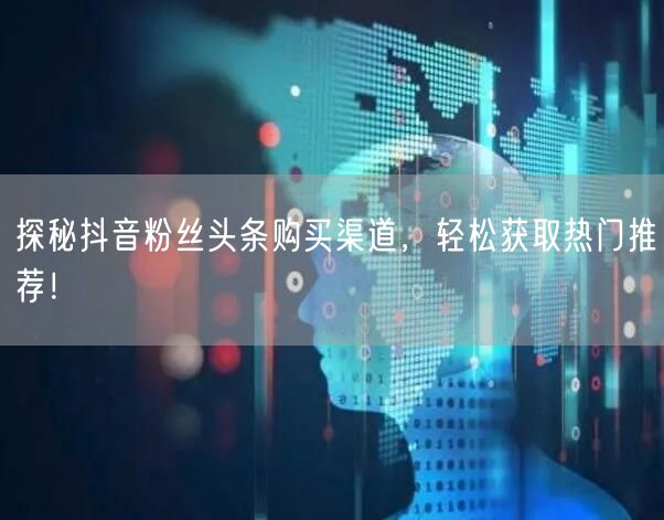 探秘抖音粉丝头条购买渠道，轻松获取热门推荐！