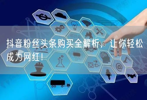 抖音粉丝头条购买全解析，让你轻松成为网红！