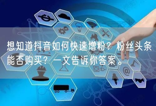 想知道抖音如何快速增粉？粉丝头条能否购买？一文告诉你答案。
