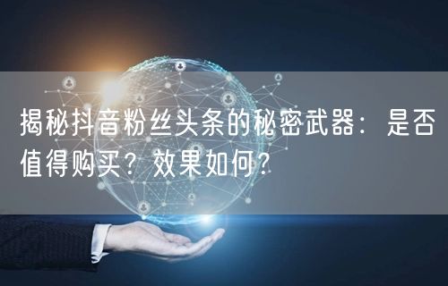 揭秘抖音粉丝头条的秘密武器：是否值得购买？效果如何？