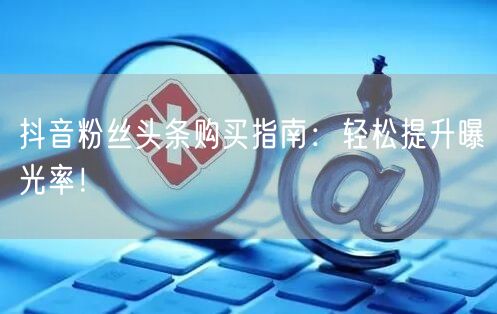 抖音粉丝头条购买指南：轻松提升曝光率！