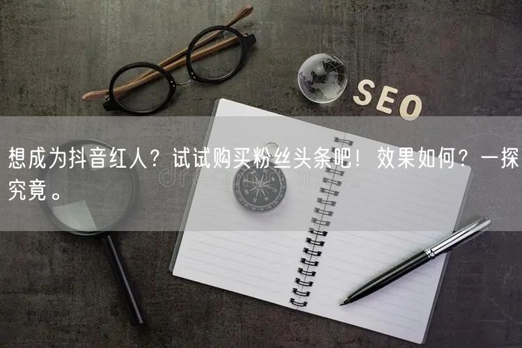想成为抖音红人？试试购买粉丝头条吧！效果如何？一探究竟。