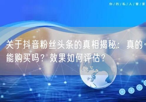 关于抖音粉丝头条的真相揭秘：真的能购买吗？效果如何评估？