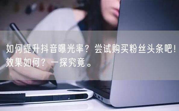 如何提升抖音曝光率？尝试购买粉丝头条吧！效果如何？一探究竟。