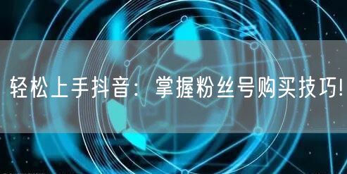 轻松上手抖音：掌握粉丝号购买技巧!