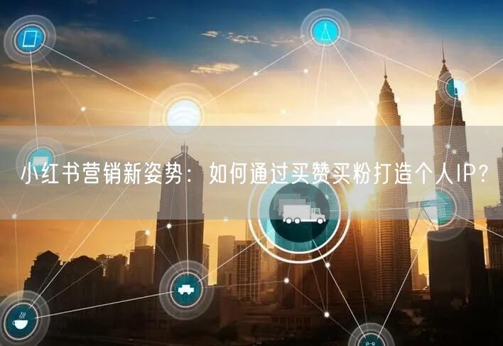 小红书营销新姿势：如何通过买赞买粉打造个人IP？