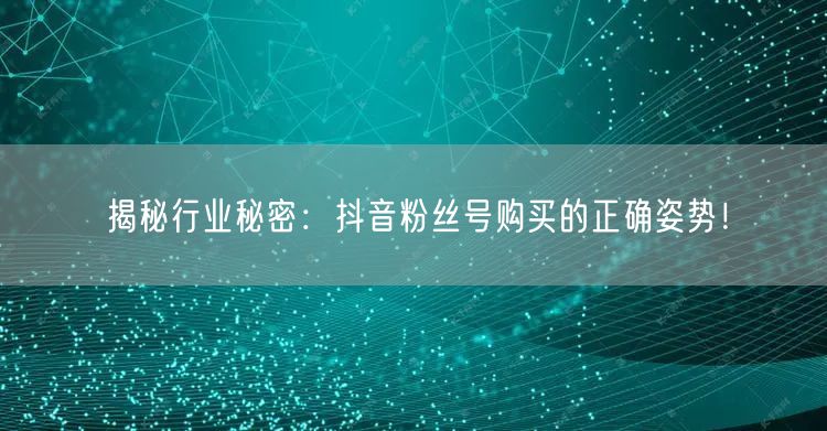 揭秘行业秘密：抖音粉丝号购买的正确姿势！