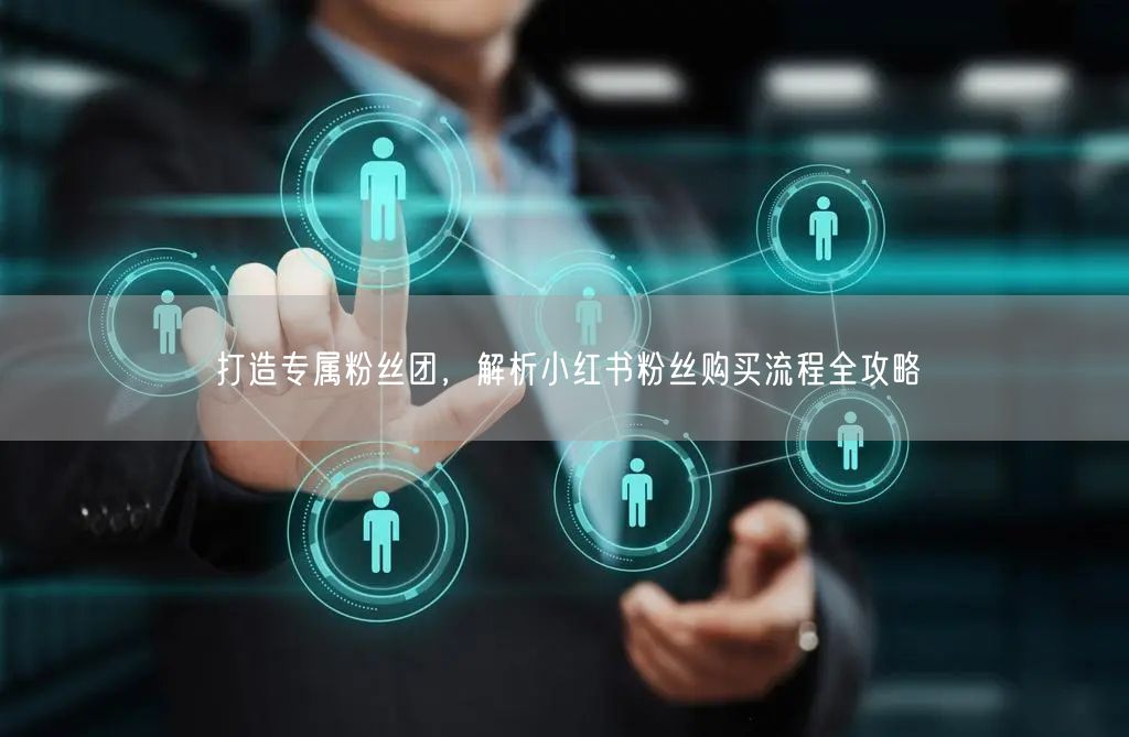 打造专属粉丝团，解析小红书粉丝购买流程全攻略