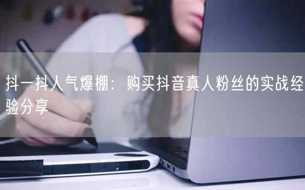 抖一抖人气爆棚：购买抖音真人粉丝的实战经验分享